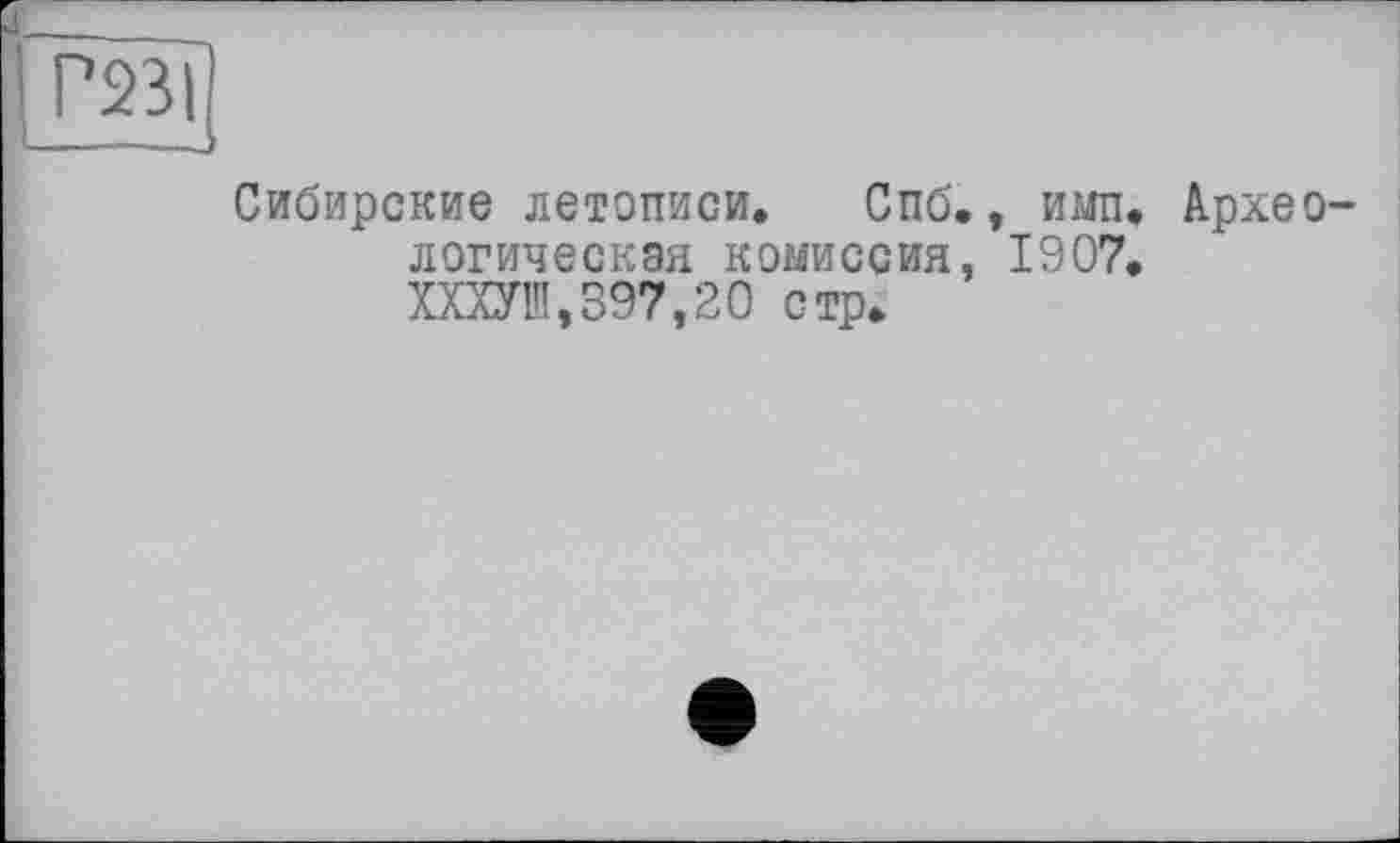 ﻿P23I
Сибирские летописи. Спб., имп, Археологическая комиссия, 1907. ХХХУ1Ч,397,20 стр.